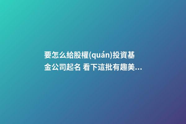 要怎么給股權(quán)投資基金公司起名 看下這批有趣美名-第1張-公司起名-玄機(jī)派